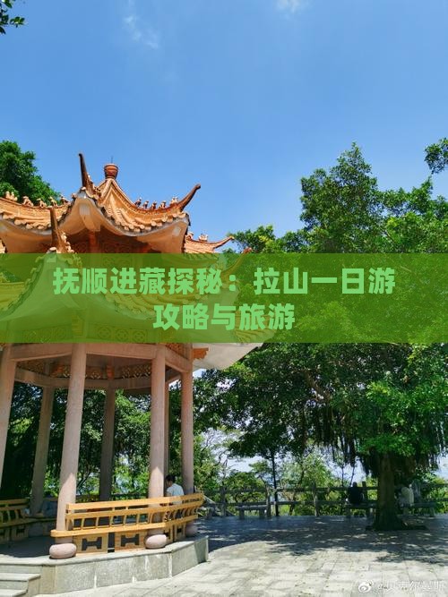 抚顺进藏探秘：拉山一日游攻略与旅游