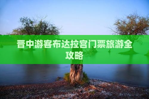 晋中游客布达拉宫门票旅游全攻略