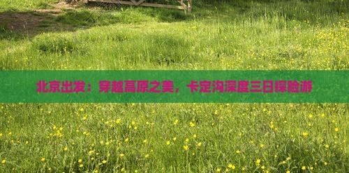 北京出发：穿越高原之美，卡定沟深度三日探险游