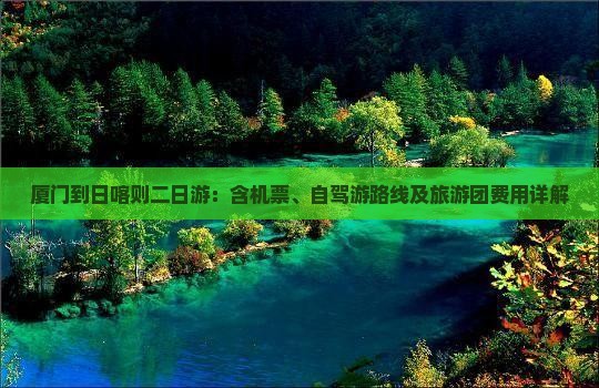 厦门到日喀则二日游：含机票、自驾游路线及旅游团费用详解