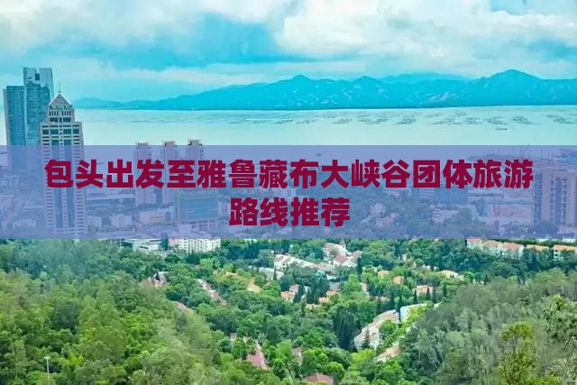 包头出发至雅鲁藏布大峡谷团体旅游路线推荐