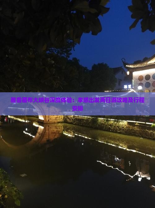 雅鲁藏布大峡谷深度体验：孝感出发两日游攻略及行程安排