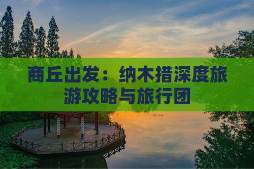 商丘出发：纳木措深度旅游攻略与旅行团