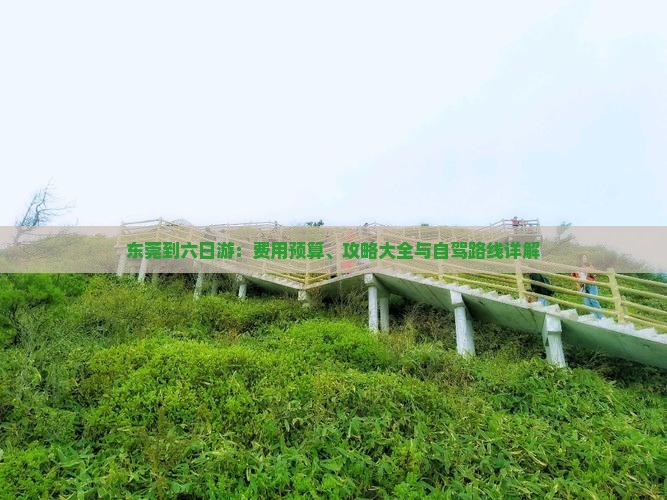 东莞到六日游：费用预算、攻略大全与自驾路线详解