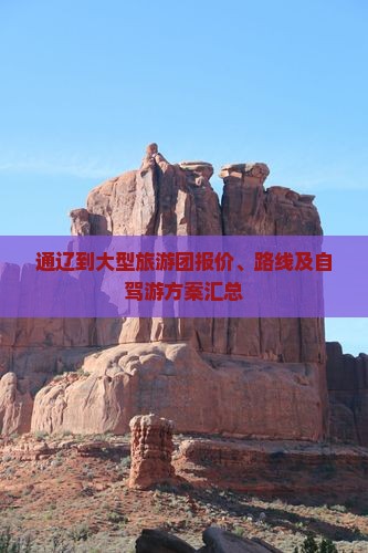 通辽到大型旅游团报价、路线及自驾游方案汇总