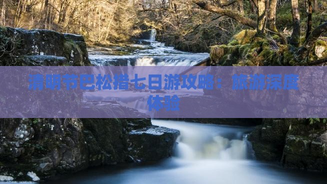清明节巴松措七日游攻略：旅游深度体验