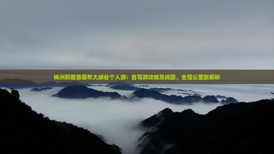 株洲到雅鲁藏布大峡谷个人游：自驾游攻略及线路、全程公里数解析
