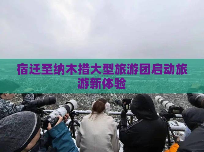 宿迁至纳木措大型旅游团启动旅游新体验
