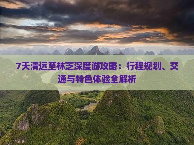 7天清远至林芝深度游攻略：行程规划、交通与特色体验全解析