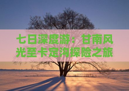 七日深度游：甘南风光至卡定沟探险之旅
