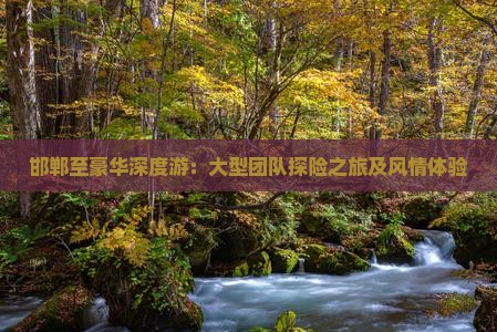 邯郸至豪华深度游：大型团队探险之旅及风情体验