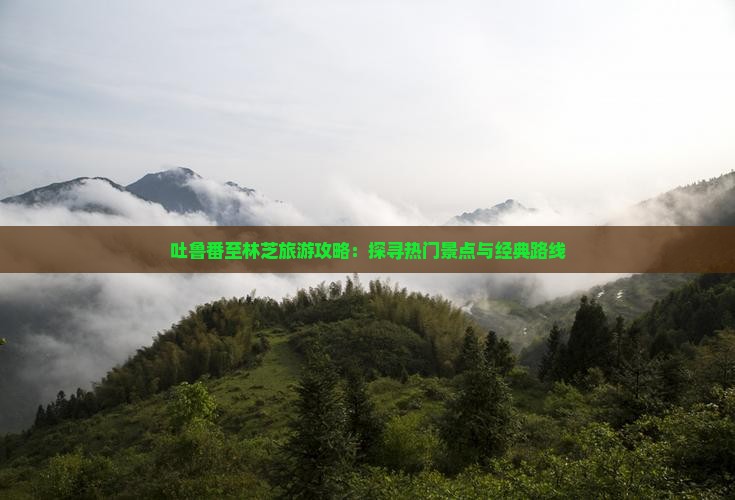 吐鲁番至林芝旅游攻略：探寻热门景点与经典路线