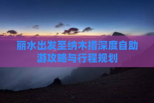 丽水出发至纳木措深度自助游攻略与行程规划