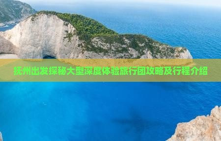 抚州出发探秘大型深度体验旅行团攻略及行程介绍