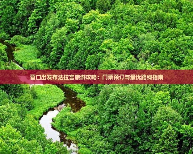 营口出发布达拉宫旅游攻略：门票预订与最优路线指南