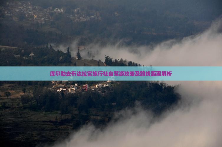 库尔勒去布达拉宫旅行社自驾游攻略及路线距离解析