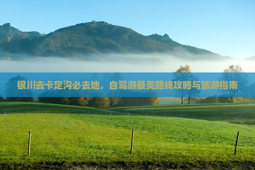 银川去卡定沟必去地，自驾游最美路线攻略与旅游指南
