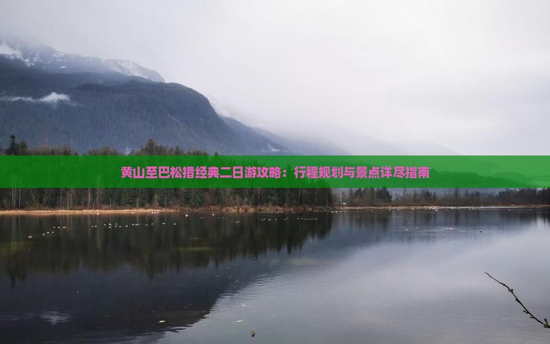 黄山至巴松措经典二日游攻略：行程规划与景点详尽指南