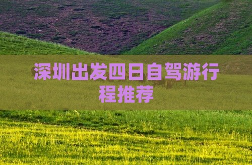 深圳出发四日自驾游行程推荐