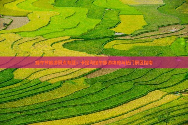 端午节旅游景点专题：卡定沟端午旅游攻略与热门景区指南