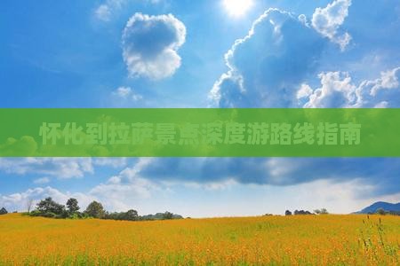 怀化到拉萨景点深度游路线指南