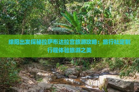 绵阳出发探秘拉萨布达拉宫旅游攻略：旅行社定制行程体验旅游之美