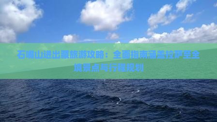 石嘴山进出藏旅游攻略：全面指南涵盖拉萨至全境景点与行程规划