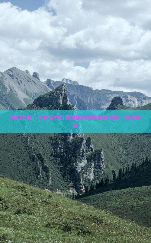 海口出发：卡定沟六日深度旅游路线攻略及热门景点探秘