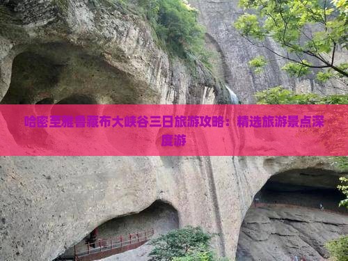 哈密至雅鲁藏布大峡谷三日旅游攻略：精选旅游景点深度游