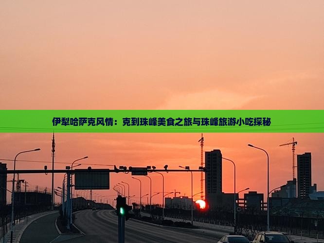 伊犁哈萨克风情：克到珠峰美食之旅与珠峰旅游小吃探秘