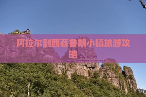 阿拉尔到西藏鲁朗小镇团体旅游