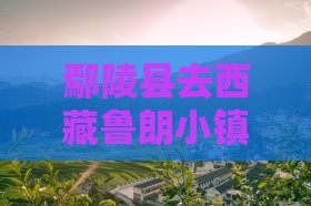 鄢陵县去西藏鲁朗小镇景点