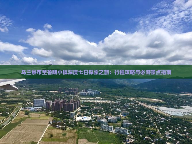 乌兰察布至鲁朗小镇深度七日探索之旅：行程攻略与必游景点指南