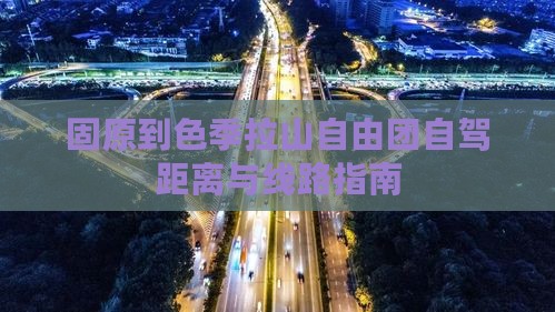 固原到色季拉山自由团自驾距离与线路指南