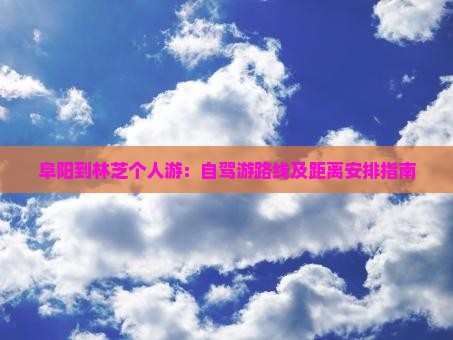 阜阳到林芝个人游：自驾游路线及距离安排指南