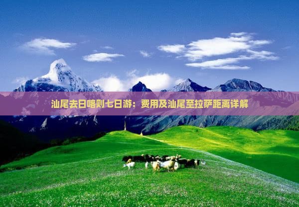 汕尾去日喀则七日游：费用及汕尾至拉萨距离详解