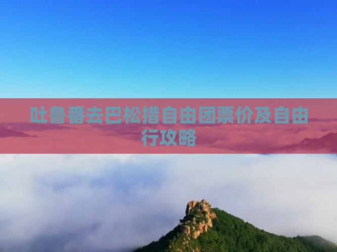 吐鲁番去巴松措自由团票价及自由行攻略