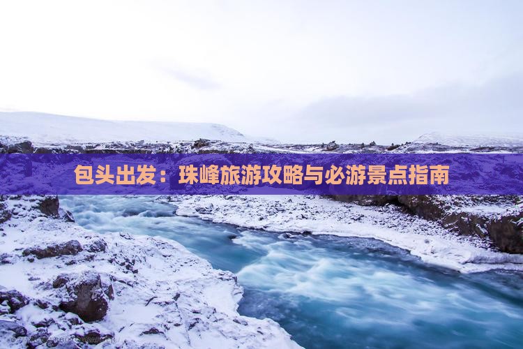 包头出发：珠峰旅游攻略与必游景点指南