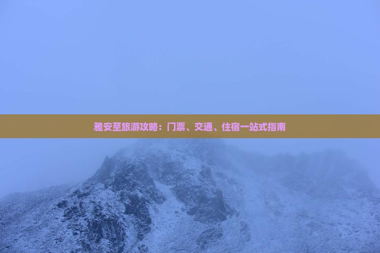雅安至旅游攻略：门票、交通、住宿一站式指南