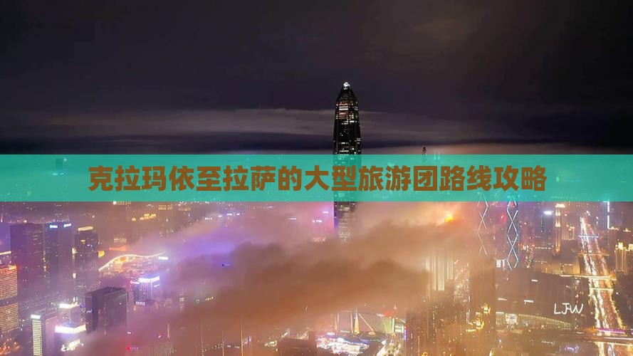 克拉玛依至拉萨的大型旅游团路线攻略