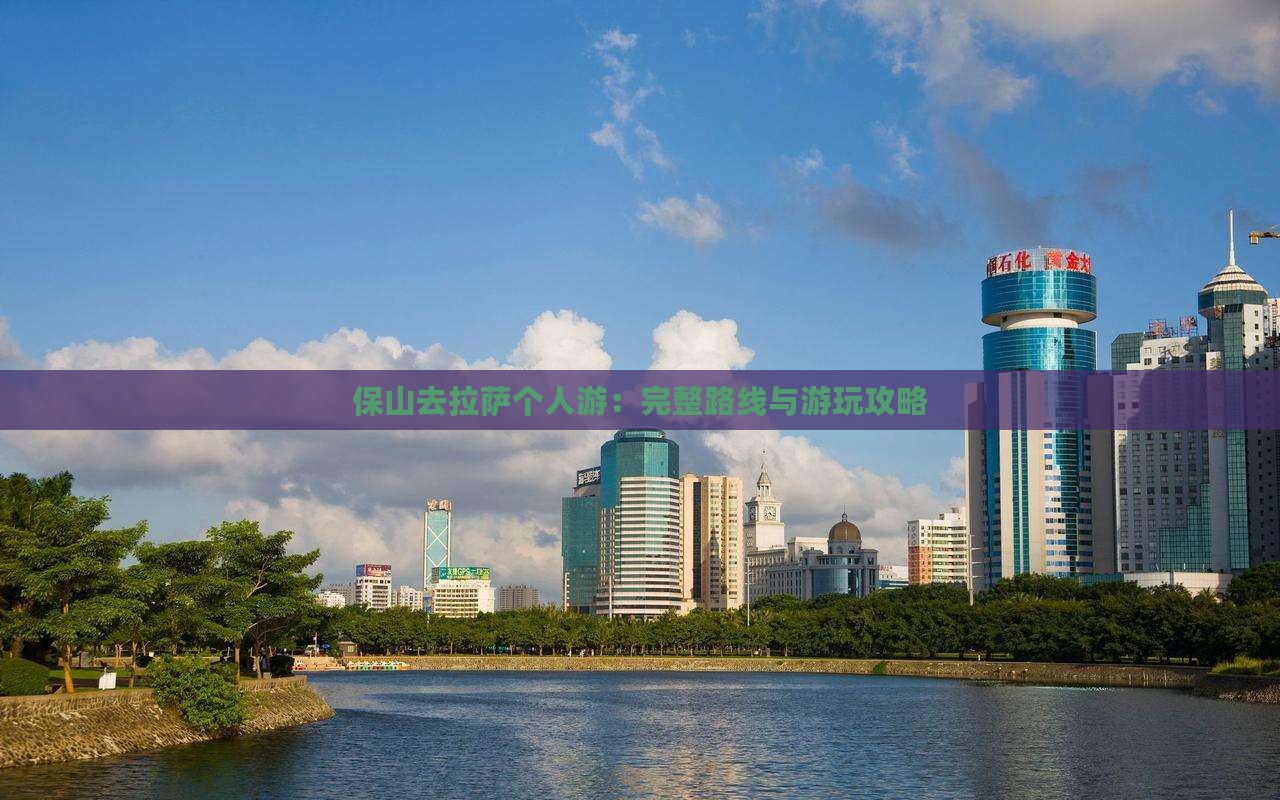 保山去拉萨个人游：完整路线与游玩攻略