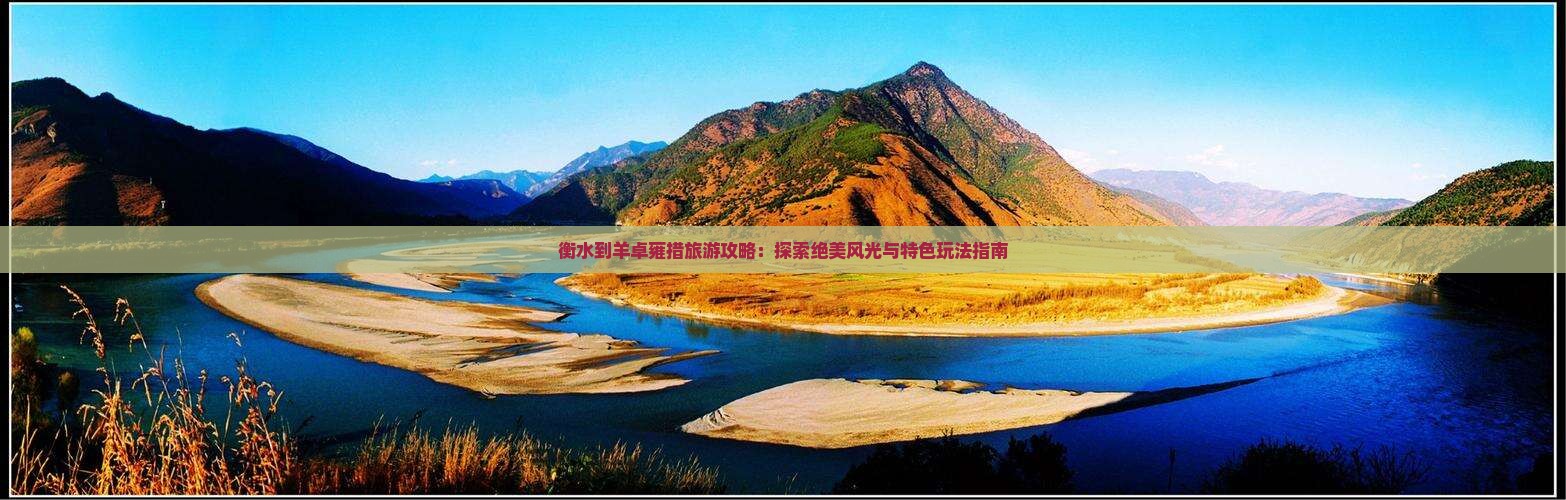 衡水到羊卓雍措旅游攻略：探索绝美风光与特色玩法指南