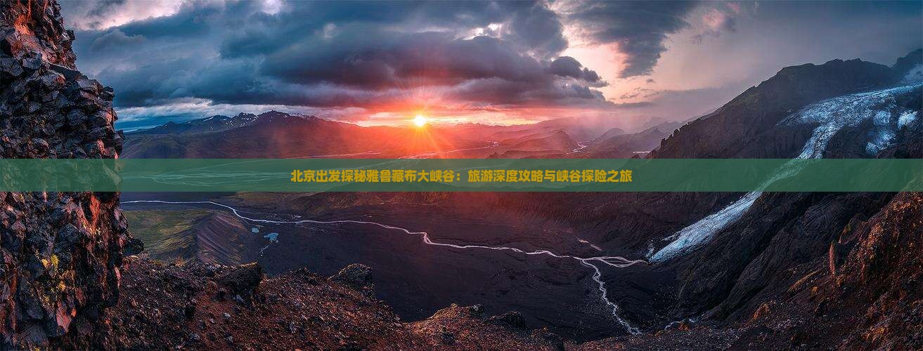 北京出发探秘雅鲁藏布大峡谷：旅游深度攻略与峡谷探险之旅