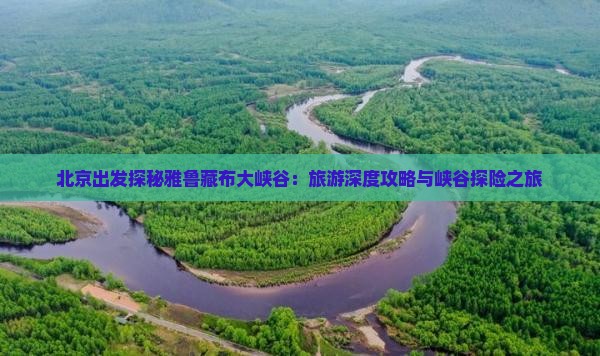 北京出发探秘雅鲁藏布大峡谷：旅游深度攻略与峡谷探险之旅
