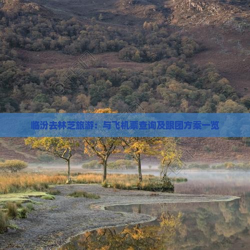 临汾去林芝旅游：与飞机票查询及跟团方案一览