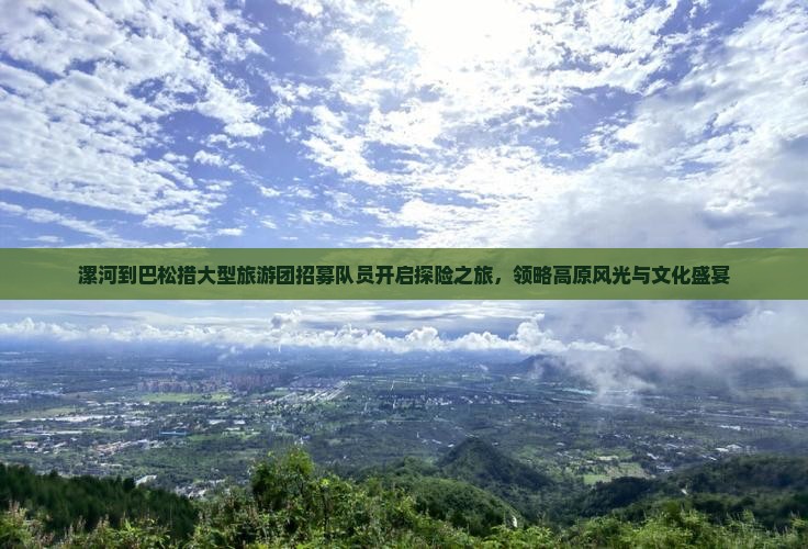漯河到巴松措大型旅游团招募队员开启探险之旅，领略高原风光与文化盛宴