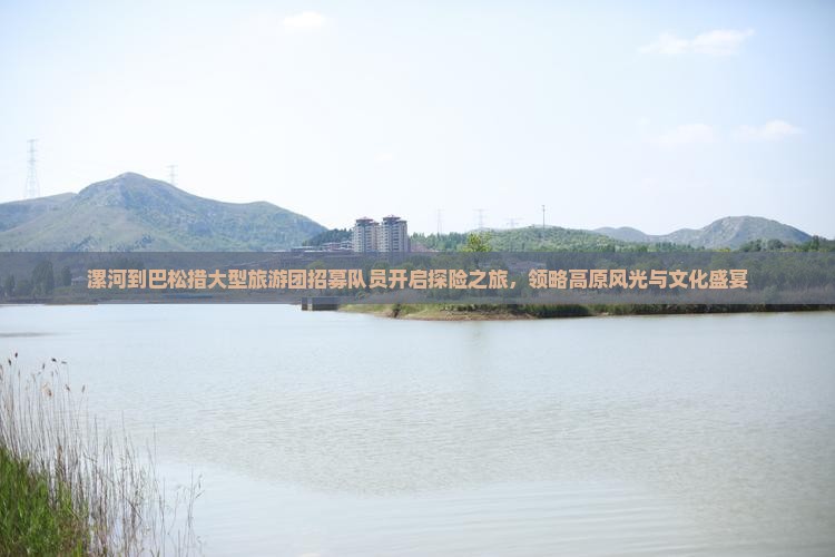 漯河到巴松措大型旅游团招募队员开启探险之旅，领略高原风光与文化盛宴