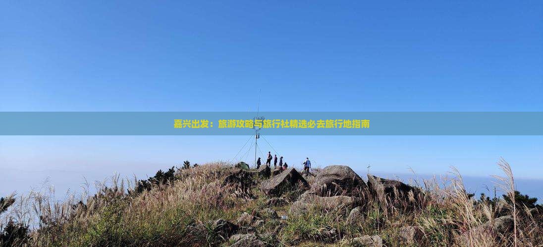 嘉兴出发：旅游攻略与旅行社精选必去旅行地指南
