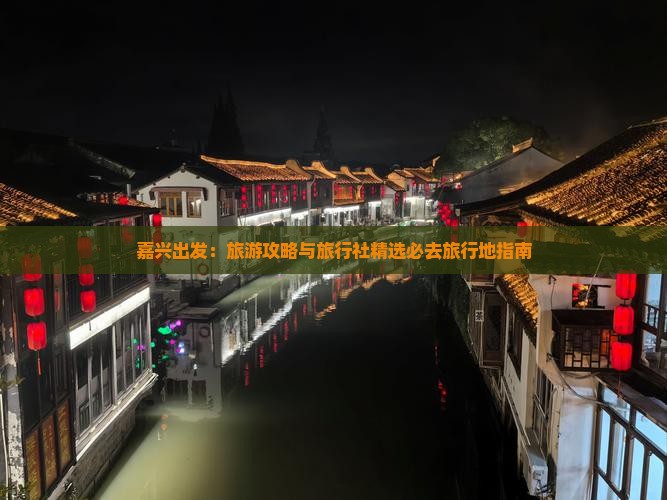 嘉兴出发：旅游攻略与旅行社精选必去旅行地指南