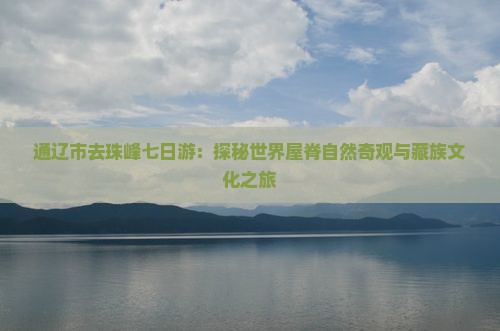 通辽市去珠峰七日游：探秘世界屋脊自然奇观与藏族文化之旅
